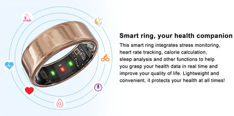 Smart ring, your health companionThis smart ring integrates stress monitoringheart rate tracking, calorie calculationsleep analysis and other functions to helpyou grasp your health data in real time andimprove your quality of life. Lightweight andconvenient, it protects your health at all times!